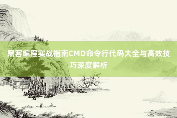 黑客编程实战指南CMD命令行代码大全与高效技巧深度解析