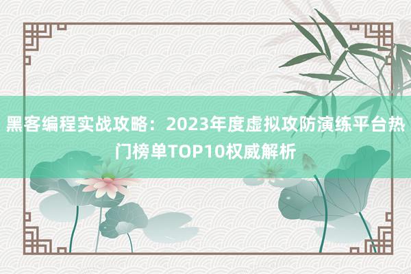 黑客编程实战攻略：2023年度虚拟攻防演练平台热门榜单TOP10权威解析