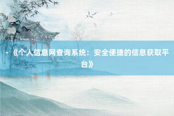 - 《个人信息网查询系统：安全便捷的信息获取平台》