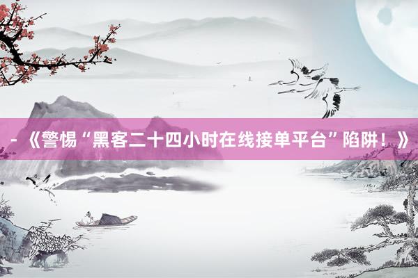 - 《警惕“黑客二十四小时在线接单平台”陷阱！》
