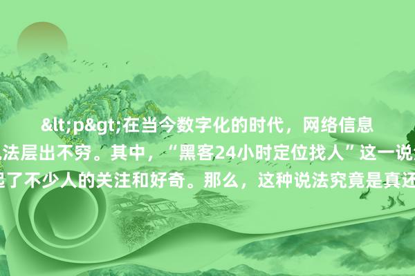 <p>在当今数字化的时代，网络信息纷繁复杂，各种传闻和说法层出不穷。其中，“黑客24小时定位找人”这一说法在网络上引起了不少人的关注和好奇。那么，这种说法究竟是真还是假呢？</p><p>从理论上来说，黑客具备一定的技术能力，他们精通计算机系统、网络协议以及各种编程语言。通过利用这些技术，黑客有可能获取一些与目标人物相关的信息。比如，借助网络监控工具、IP追踪技术