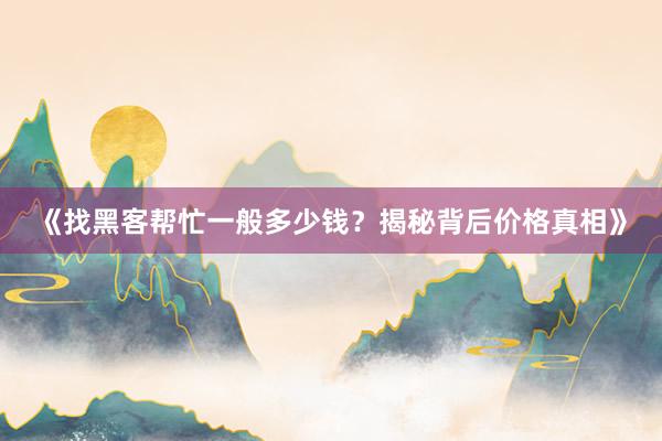 《找黑客帮忙一般多少钱？揭秘背后价格真相》