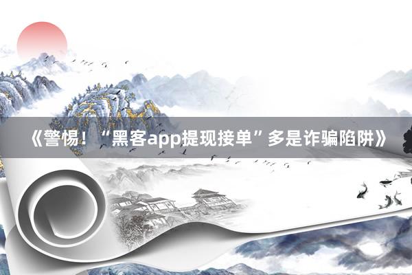 《警惕！“黑客app提现接单”多是诈骗陷阱》