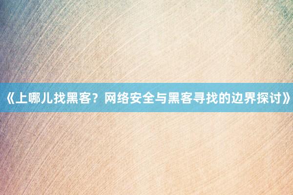 《上哪儿找黑客？网络安全与黑客寻找的边界探讨》