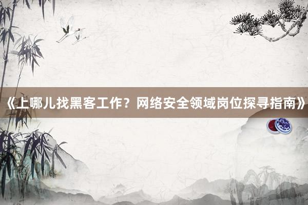 《上哪儿找黑客工作？网络安全领域岗位探寻指南》