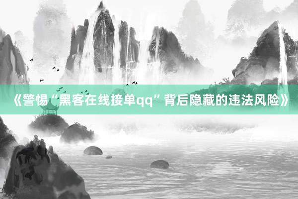 《警惕“黑客在线接单qq”背后隐藏的违法风险》